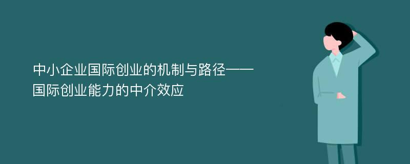 中小企业国际创业的机制与路径——国际创业能力的中介效应