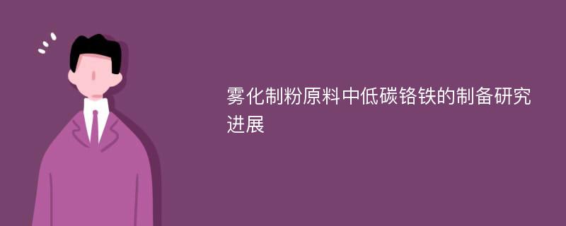 雾化制粉原料中低碳铬铁的制备研究进展