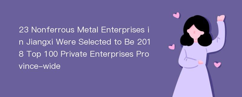 23 Nonferrous Metal Enterprises in Jiangxi Were Selected to Be 2018 Top 100 Private Enterprises Province-wide