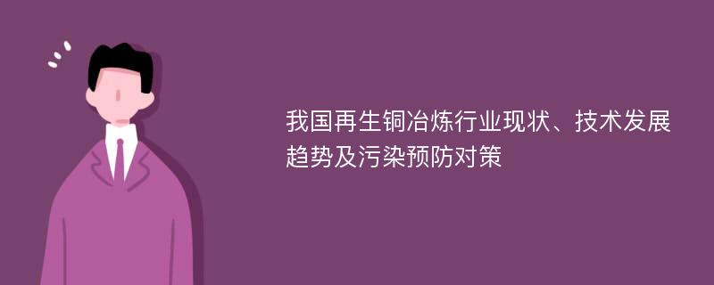 我国再生铜冶炼行业现状、技术发展趋势及污染预防对策