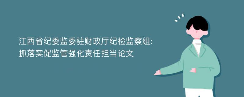 江西省纪委监委驻财政厅纪检监察组:抓落实促监管强化责任担当论文