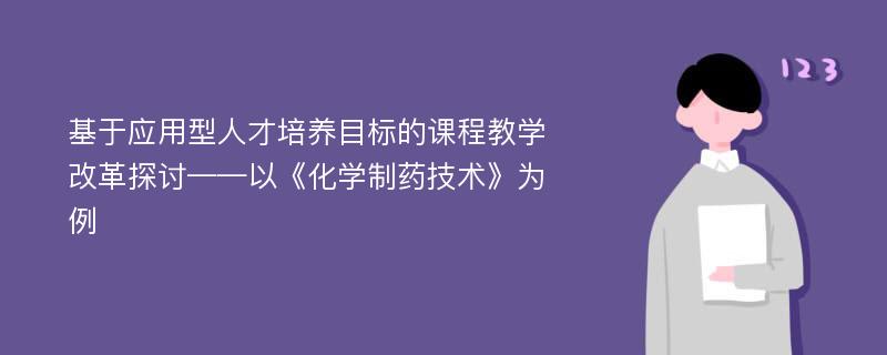 基于应用型人才培养目标的课程教学改革探讨——以《化学制药技术》为例