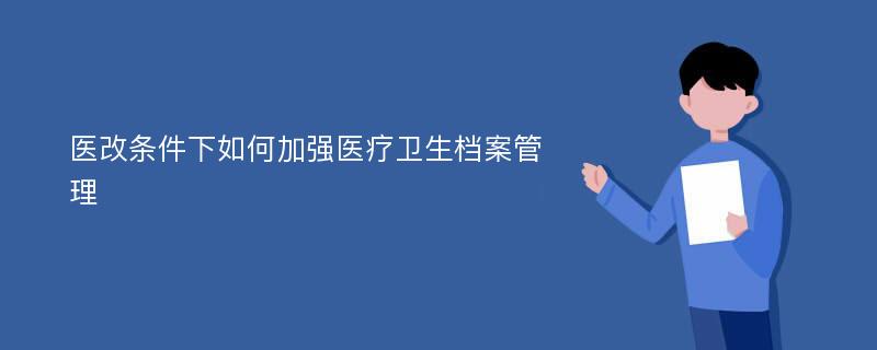 医改条件下如何加强医疗卫生档案管理