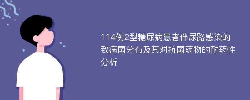 114例2型糖尿病患者伴尿路感染的致病菌分布及其对抗菌药物的耐药性分析