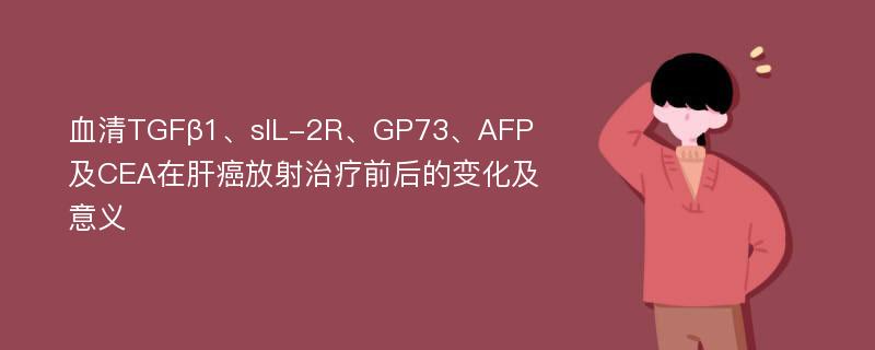 血清TGFβ1、sIL-2R、GP73、AFP及CEA在肝癌放射治疗前后的变化及意义