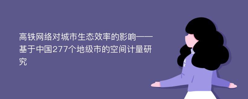 高铁网络对城市生态效率的影响——基于中国277个地级市的空间计量研究