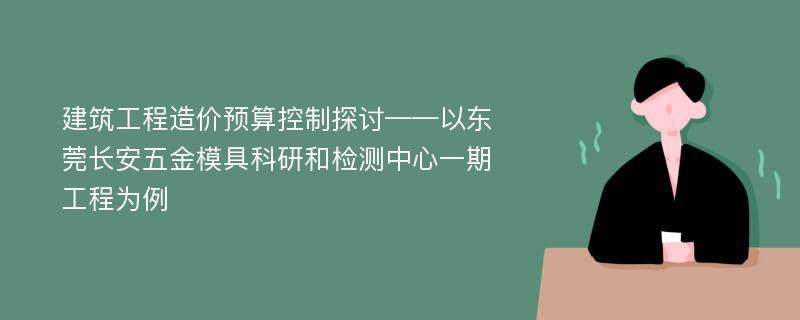 建筑工程造价预算控制探讨——以东莞长安五金模具科研和检测中心一期工程为例