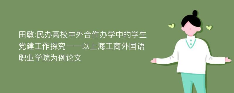 田敏:民办高校中外合作办学中的学生党建工作探究——以上海工商外国语职业学院为例论文