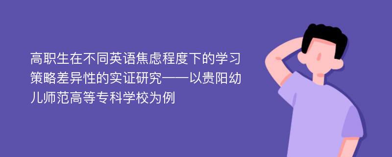 高职生在不同英语焦虑程度下的学习策略差异性的实证研究——以贵阳幼儿师范高等专科学校为例