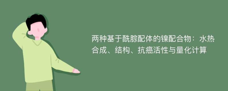 两种基于酰腙配体的镍配合物：水热合成、结构、抗癌活性与量化计算