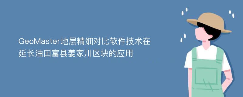 GeoMaster地层精细对比软件技术在延长油田富县姜家川区块的应用