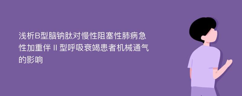 浅析B型脑钠肽对慢性阻塞性肺病急性加重伴Ⅱ型呼吸衰竭患者机械通气的影响