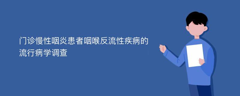 门诊慢性咽炎患者咽喉反流性疾病的流行病学调查