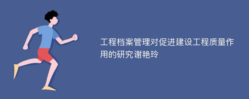 工程档案管理对促进建设工程质量作用的研究谢艳玲