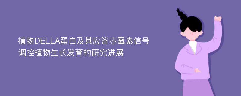 植物DELLA蛋白及其应答赤霉素信号调控植物生长发育的研究进展