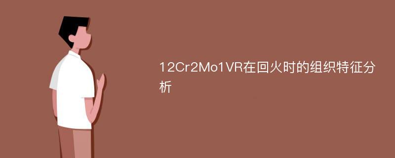 12Cr2Mo1VR在回火时的组织特征分析