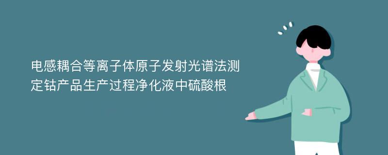 电感耦合等离子体原子发射光谱法测定钴产品生产过程净化液中硫酸根