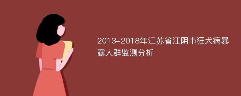 2013-2018年江苏省江阴市狂犬病暴露人群监测分析