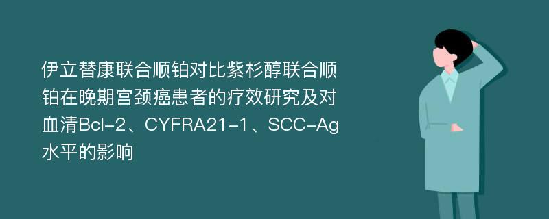 伊立替康联合顺铂对比紫杉醇联合顺铂在晚期宫颈癌患者的疗效研究及对血清Bcl-2、CYFRA21-1、SCC-Ag水平的影响