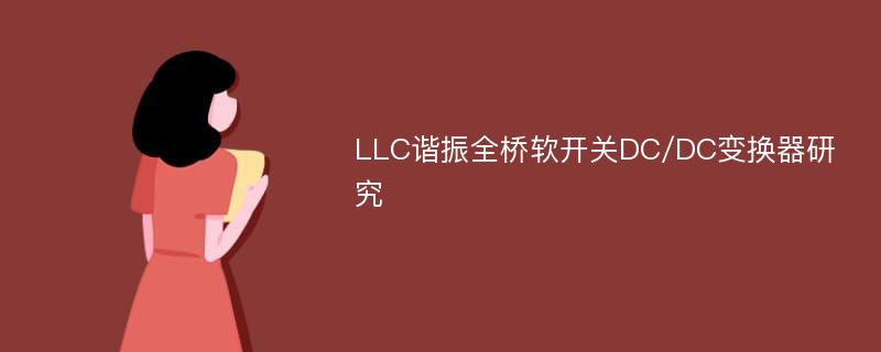 LLC谐振全桥软开关DC/DC变换器研究