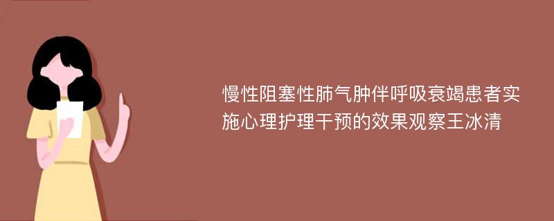 慢性阻塞性肺气肿伴呼吸衰竭患者实施心理护理干预的效果观察王冰清