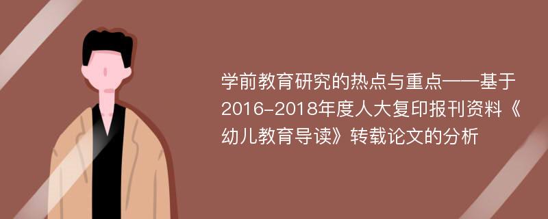 学前教育研究的热点与重点——基于2016-2018年度人大复印报刊资料《幼儿教育导读》转载论文的分析