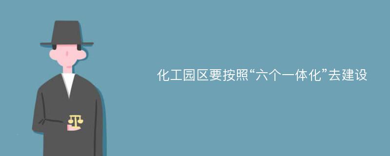 化工园区要按照“六个一体化”去建设