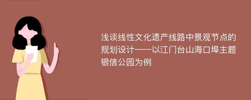 浅谈线性文化遗产线路中景观节点的规划设计——以江门台山海口埠主题银信公园为例