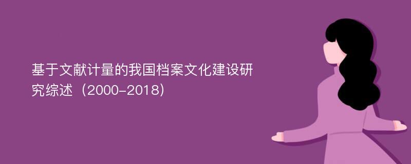 基于文献计量的我国档案文化建设研究综述（2000-2018）