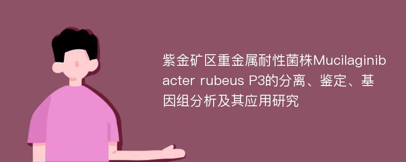 紫金矿区重金属耐性菌株Mucilaginibacter rubeus P3的分离、鉴定、基因组分析及其应用研究