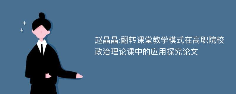 赵晶晶:翻转课堂教学模式在高职院校政治理论课中的应用探究论文