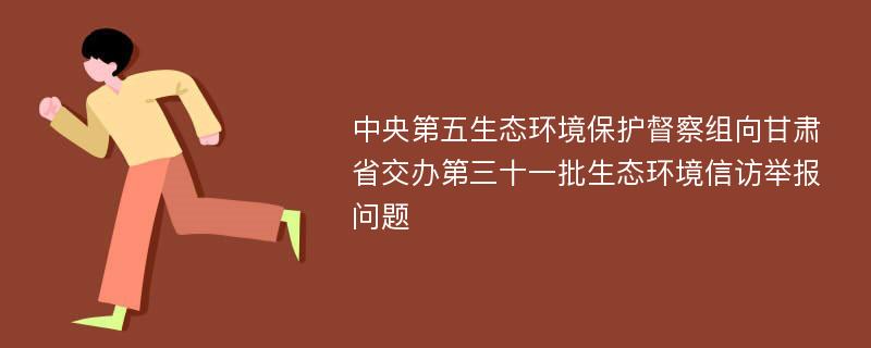 中央第五生态环境保护督察组向甘肃省交办第三十一批生态环境信访举报问题