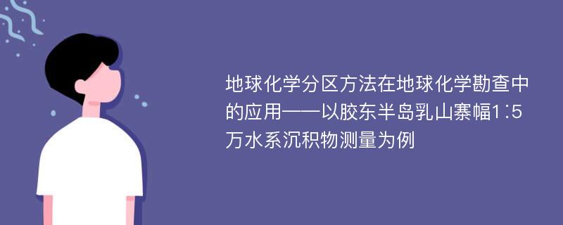 地球化学分区方法在地球化学勘查中的应用——以胶东半岛乳山寨幅1∶5万水系沉积物测量为例