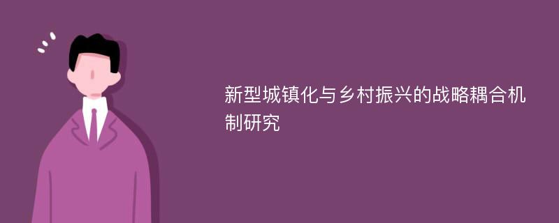 新型城镇化与乡村振兴的战略耦合机制研究