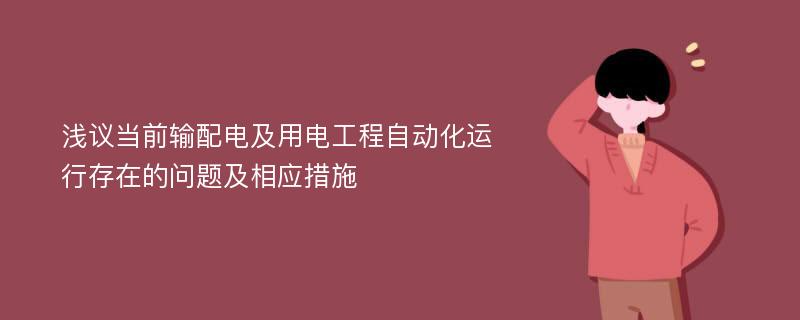 浅议当前输配电及用电工程自动化运行存在的问题及相应措施