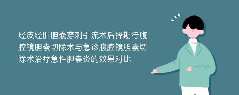 经皮经肝胆囊穿刺引流术后择期行腹腔镜胆囊切除术与急诊腹腔镜胆囊切除术治疗急性胆囊炎的效果对比