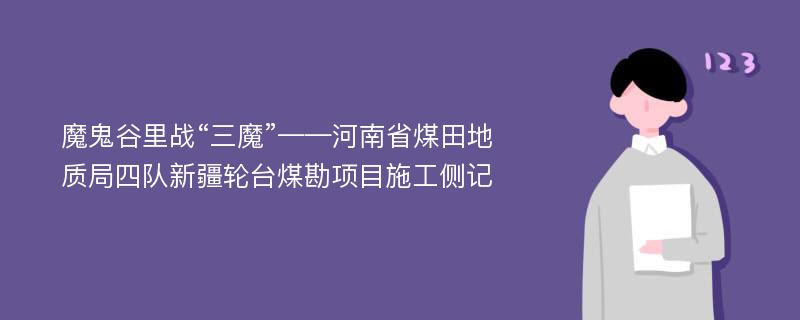 魔鬼谷里战“三魔”——河南省煤田地质局四队新疆轮台煤勘项目施工侧记