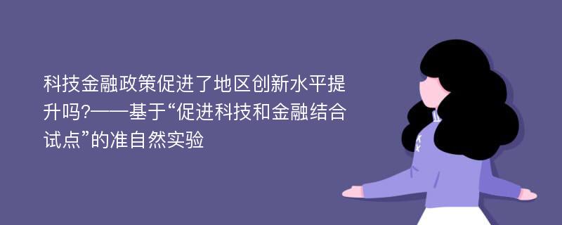 科技金融政策促进了地区创新水平提升吗?——基于“促进科技和金融结合试点”的准自然实验