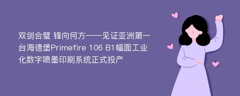 双剑合璧 锋向何方——见证亚洲第一台海德堡Primefire 106 B1幅面工业化数字喷墨印刷系统正式投产