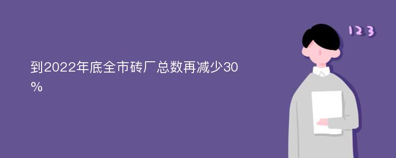 到2022年底全市砖厂总数再减少30%