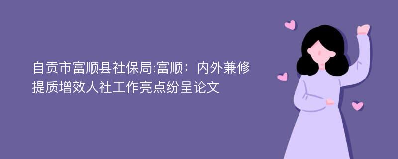 自贡市富顺县社保局:富顺：内外兼修提质增效人社工作亮点纷呈论文