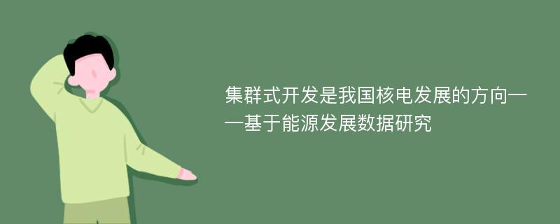 集群式开发是我国核电发展的方向——基于能源发展数据研究