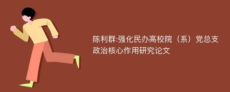 陈利群:强化民办高校院（系）党总支政治核心作用研究论文