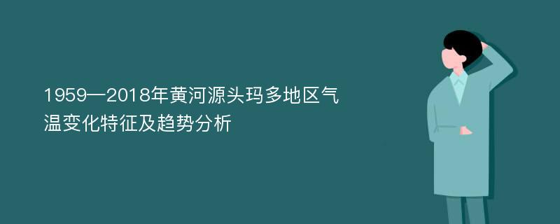 1959—2018年黄河源头玛多地区气温变化特征及趋势分析