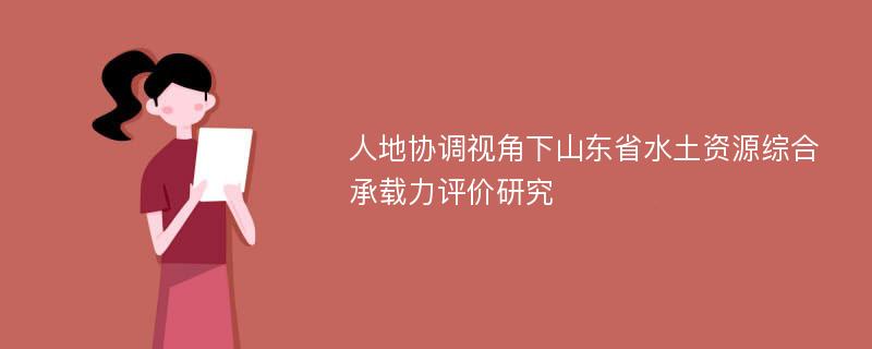 人地协调视角下山东省水土资源综合承载力评价研究