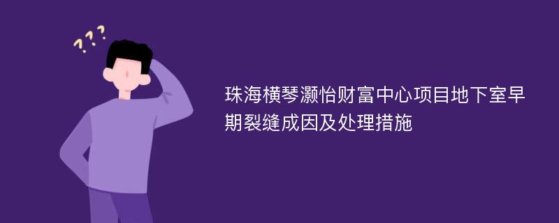 珠海横琴灏怡财富中心项目地下室早期裂缝成因及处理措施