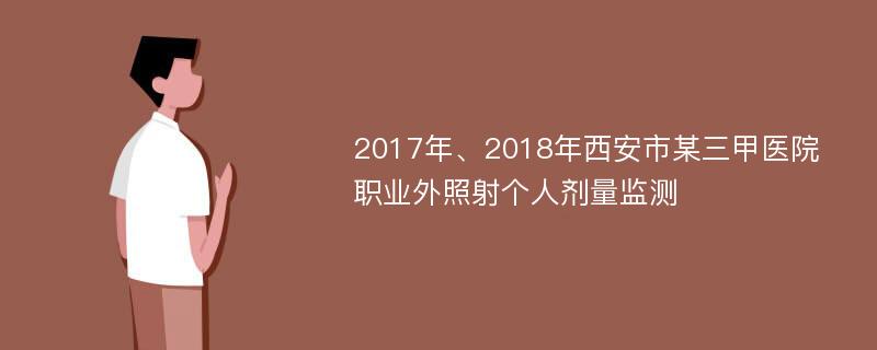 2017年、2018年西安市某三甲医院职业外照射个人剂量监测