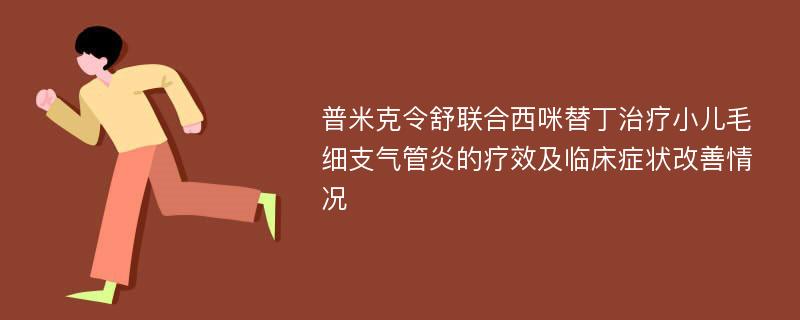 普米克令舒联合西咪替丁治疗小儿毛细支气管炎的疗效及临床症状改善情况