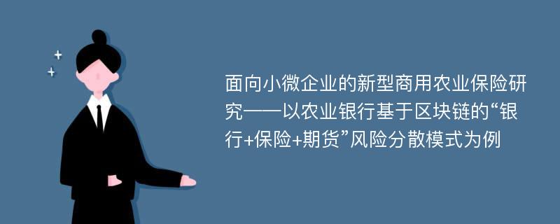 面向小微企业的新型商用农业保险研究——以农业银行基于区块链的“银行+保险+期货”风险分散模式为例