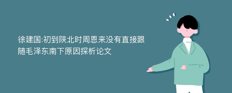 徐建国:初到陕北时周恩来没有直接跟随毛泽东南下原因探析论文